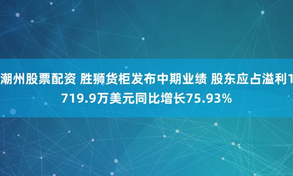 潮州股票配资 胜狮货柜发布中期业绩 股东应占溢利1719.9万美元同比增长75.93%