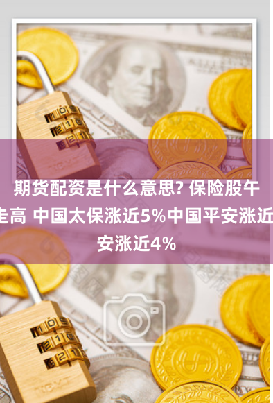 期货配资是什么意思? 保险股午前走高 中国太保涨近5%中国平安涨近4%