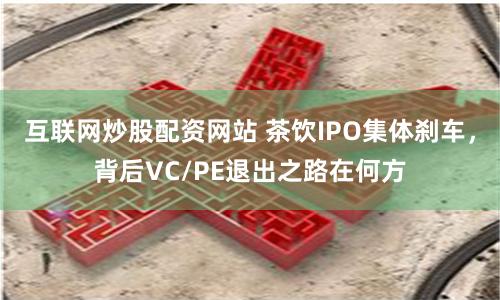 互联网炒股配资网站 茶饮IPO集体刹车，背后VC/PE退出之路在何方