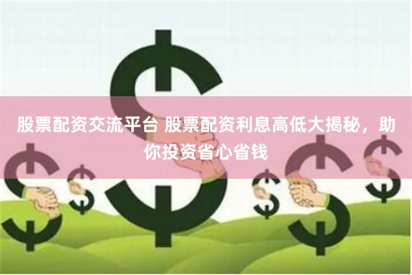 股票配资交流平台 股票配资利息高低大揭秘，助你投资省心省钱