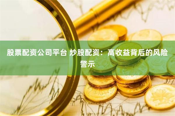 股票配资公司平台 炒股配资：高收益背后的风险警示