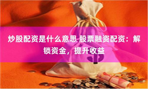 炒股配资是什么意思 股票融资配资：解锁资金，提升收益