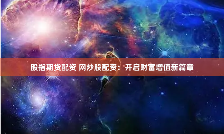 股指期货配资 网炒股配资：开启财富增值新篇章