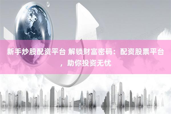 新手炒股配资平台 解锁财富密码：配资股票平台，助你投资无忧