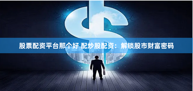 股票配资平台那个好 配炒股配资：解锁股市财富密码