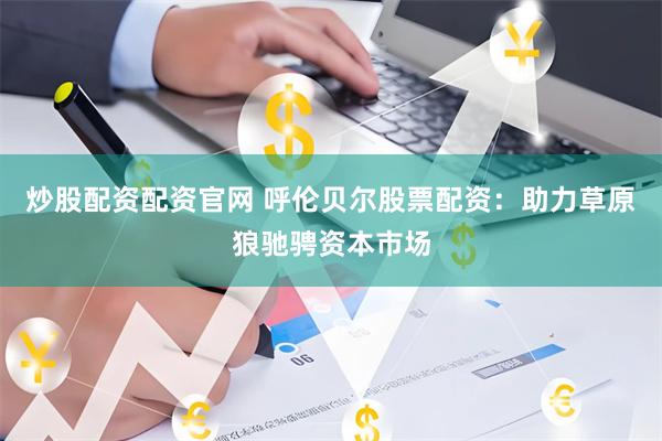 炒股配资配资官网 呼伦贝尔股票配资：助力草原狼驰骋资本市场