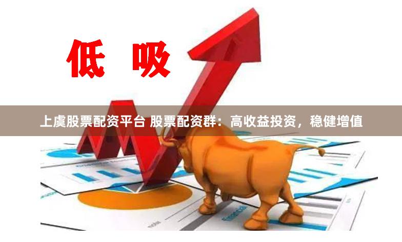 上虞股票配资平台 股票配资群：高收益投资，稳健增值