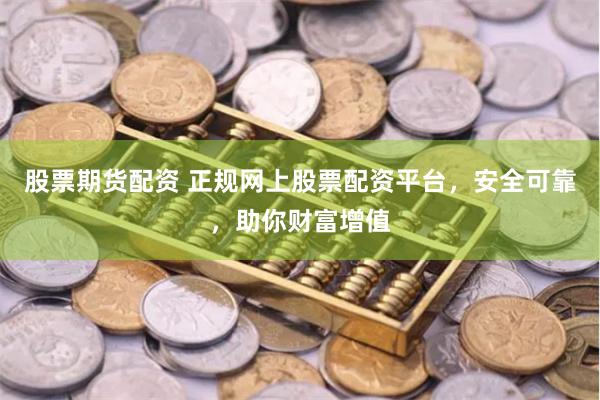 股票期货配资 正规网上股票配资平台，安全可靠，助你财富增值