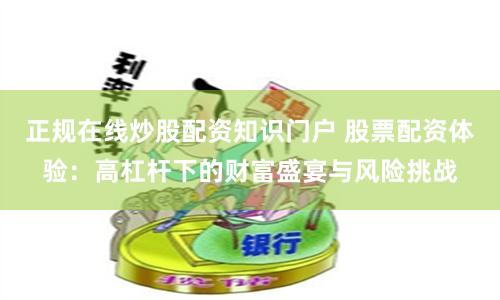 正规在线炒股配资知识门户 股票配资体验：高杠杆下的财富盛宴与风险挑战