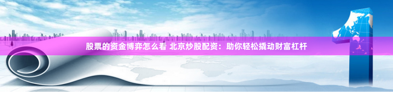 股票的资金博弈怎么看 北京炒股配资：助你轻松撬动财富杠杆