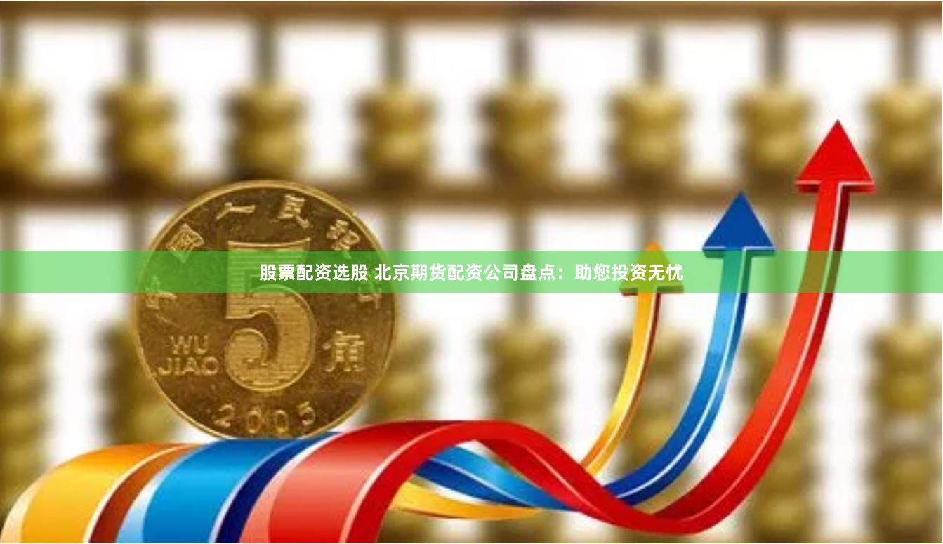 股票配资选股 北京期货配资公司盘点：助您投资无忧