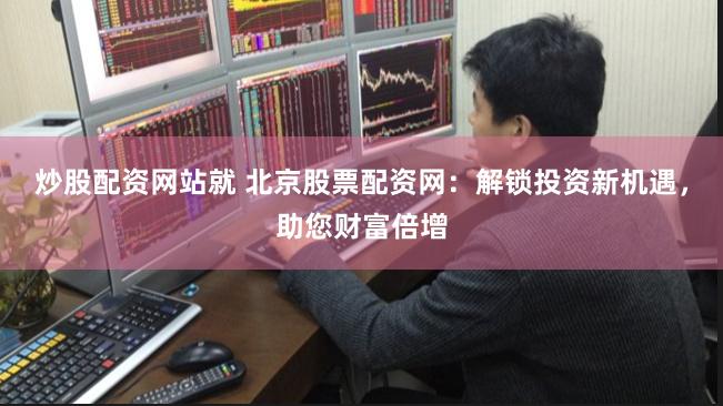 炒股配资网站就 北京股票配资网：解锁投资新机遇，助您财富倍增