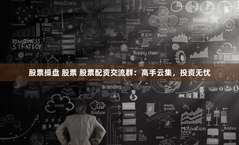 股票操盘 股票 股票配资交流群：高手云集，投资无忧