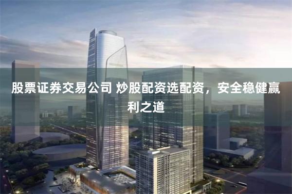 股票证券交易公司 炒股配资选配资，安全稳健赢利之道