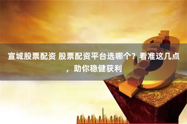 宣城股票配资 股票配资平台选哪个？看准这几点，助你稳健获利