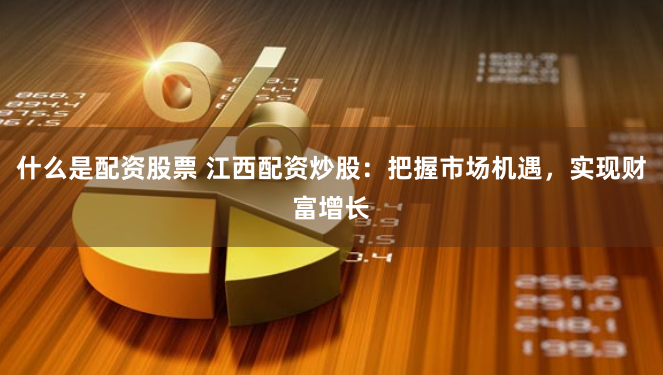 什么是配资股票 江西配资炒股：把握市场机遇，实现财富增长