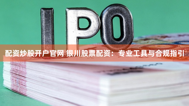 配资炒股开户官网 银川股票配资：专业工具与合规指引