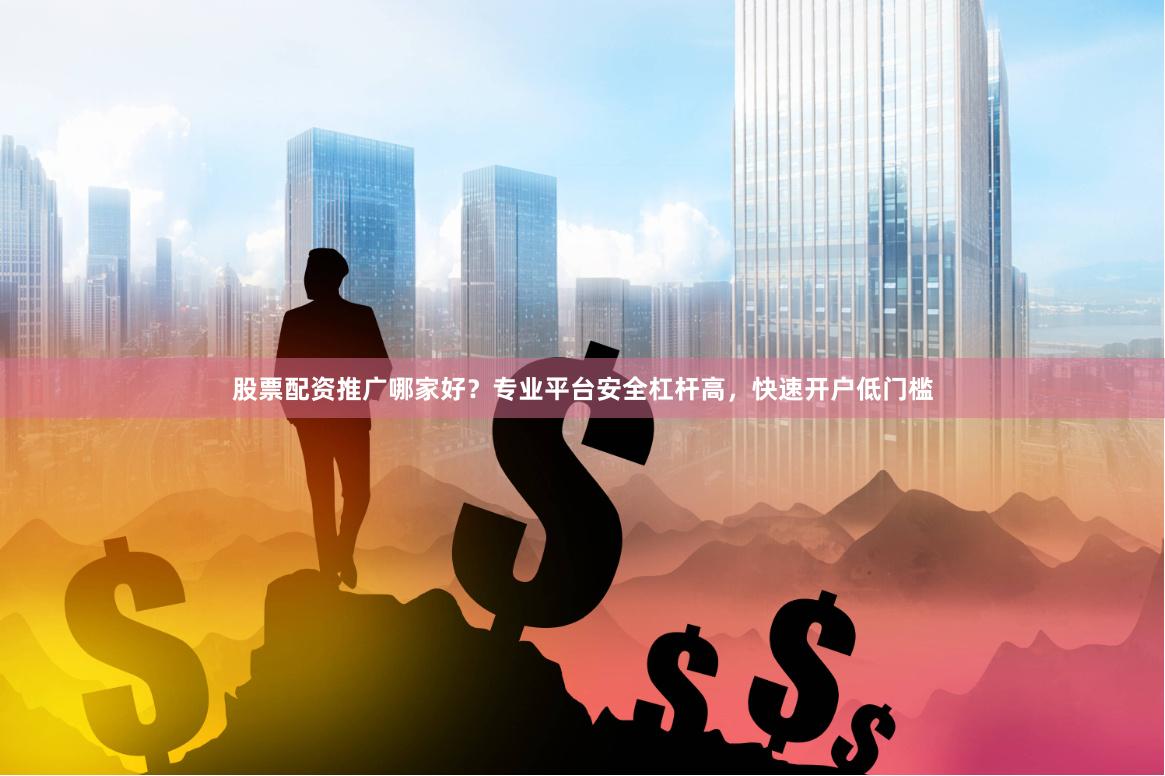 股票配资推广哪家好？专业平台安全杠杆高，快速开户低门槛
